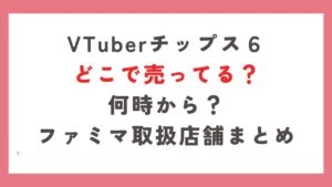 VTuberチップス6どこで売ってる?何時から?ファミマ取扱店舗まとめ