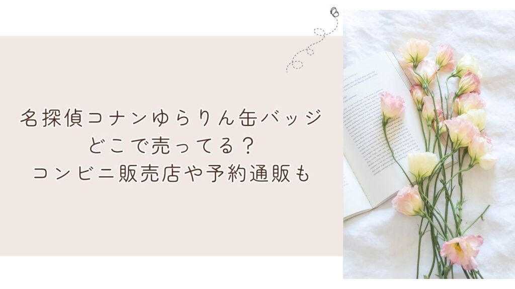 名探偵コナンゆらりん缶バッジどこで売ってる?コンビニ販売店や予約通販も